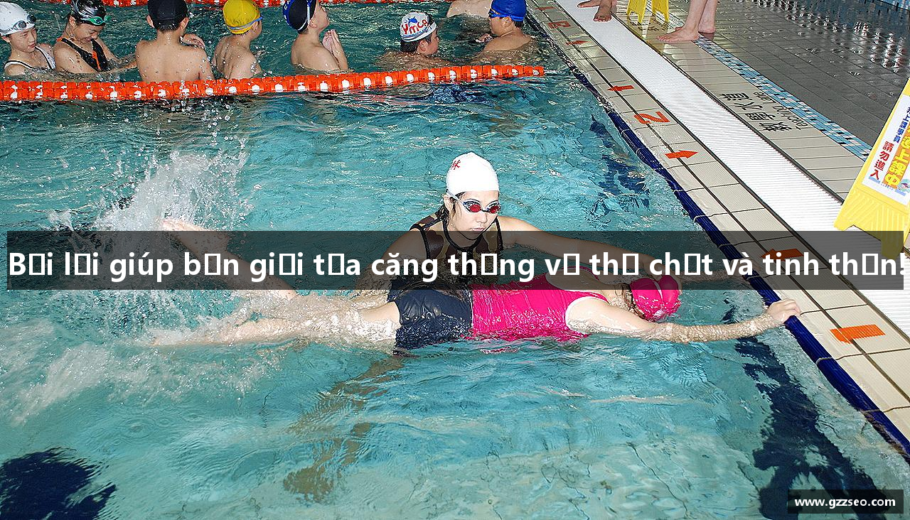 Bơi lội giúp bạn giải tỏa căng thẳng về thể chất và tinh thần!